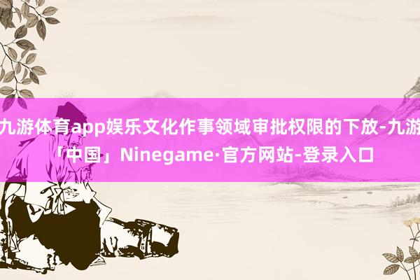 九游体育app娱乐文化作事领域审批权限的下放-九游「中国」Ninegame·官方网站-登录入口