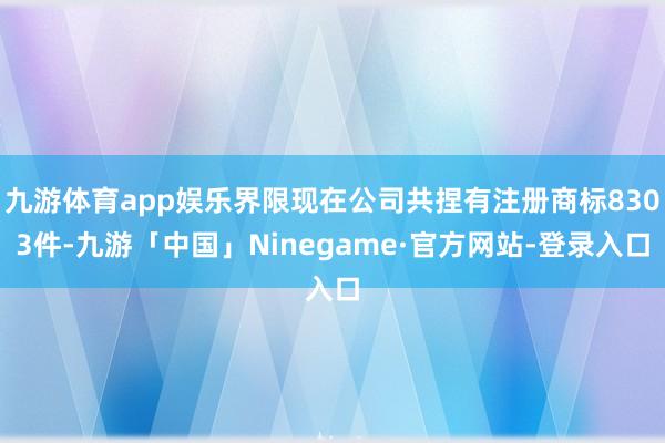 九游体育app娱乐界限现在公司共捏有注册商标8303件-九游「中国」Ninegame·官方网站-登录入口