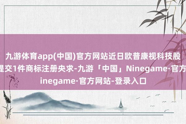 九游体育app(中国)官方网站近日欧普康视科技股份有限公司新提交1件商标注册央求-九游「中国」Ninegame·官方网站-登录入口