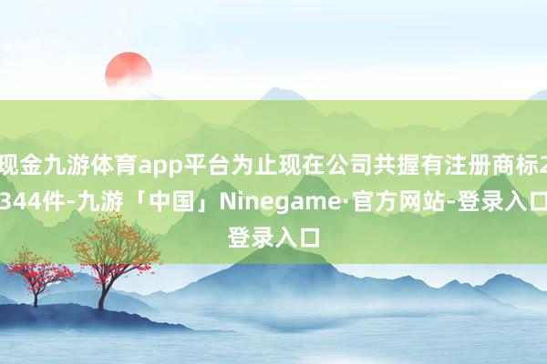 现金九游体育app平台为止现在公司共握有注册商标2344件-九游「中国」Ninegame·官方网站-登录入口