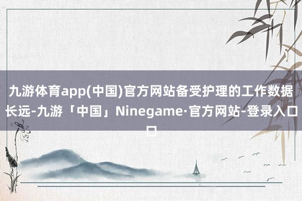 九游体育app(中国)官方网站　　备受护理的工作数据长远-九游「中国」Ninegame·官方网站-登录入口