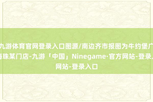 九游体育官网登录入口图源/南边齐市报图为牛约堡广州海珠某门店-九游「中国」Ninegame·官方网站-登录入口