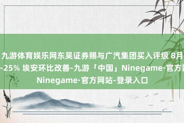 九游体育娱乐网东吴证券赐与广汽集团买入评级 8月集团批发同比-25% 埃安环比改善-九游「中国」Ninegame·官方网站-登录入口