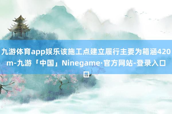 九游体育app娱乐该施工点建立履行主要为箱涵420m-九游「中国」Ninegame·官方网站-登录入口