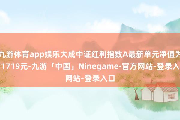 九游体育app娱乐大成中证红利指数A最新单元净值为2.1719元-九游「中国」Ninegame·官方网站-登录入口