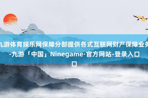 九游体育娱乐网保障分部提供各式互联网财产保障业务-九游「中国」Ninegame·官方网站-登录入口