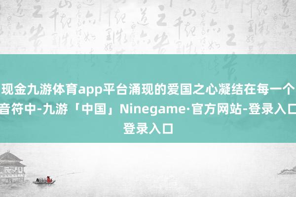 现金九游体育app平台涌现的爱国之心凝结在每一个音符中-九游「中国」Ninegame·官方网站-登录入口