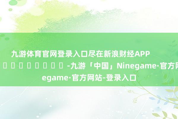 九游体育官网登录入口尽在新浪财经APP            													-九游「中国」Ninegame·官方网站-登录入口