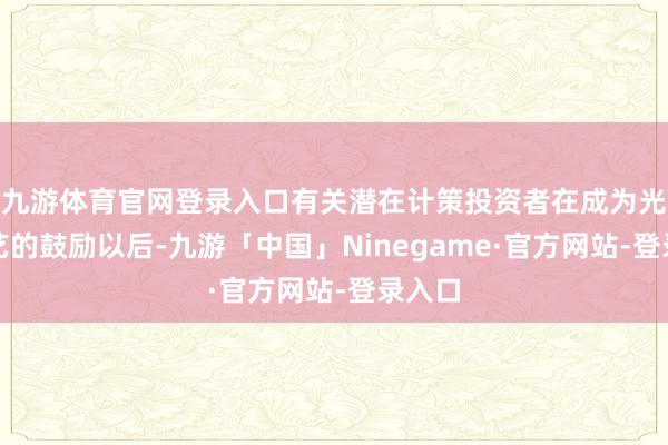 九游体育官网登录入口有关潜在计策投资者在成为光启技艺的鼓励以后-九游「中国」Ninegame·官方网站-登录入口