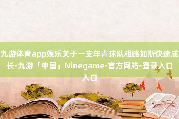 九游体育app娱乐关于一支年青球队粗略如斯快速成长-九游「中国」Ninegame·官方网站-登录入口