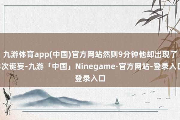 九游体育app(中国)官方网站然则9分钟他却出现了3次诞妄-九游「中国」Ninegame·官方网站-登录入口