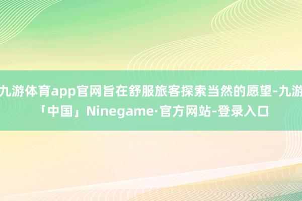 九游体育app官网旨在舒服旅客探索当然的愿望-九游「中国」Ninegame·官方网站-登录入口