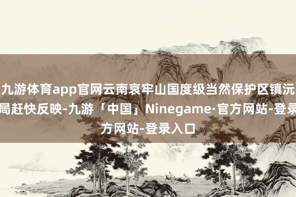 九游体育app官网云南哀牢山国度级当然保护区镇沅管护局赶快反映-九游「中国」Ninegame·官方网站-登录入口