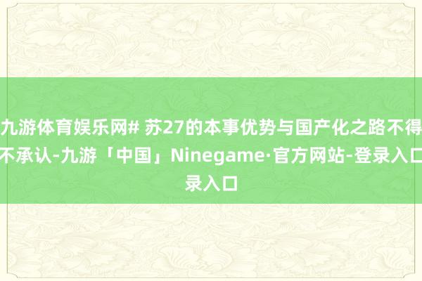 九游体育娱乐网# 苏27的本事优势与国产化之路不得不承认-九游「中国」Ninegame·官方网站-登录入口