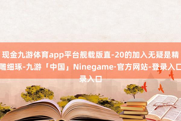 现金九游体育app平台舰载版直-20的加入无疑是精雕细琢-九游「中国」Ninegame·官方网站-登录入口