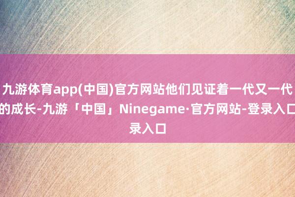 九游体育app(中国)官方网站他们见证着一代又一代的成长-九游「中国」Ninegame·官方网站-登录入口