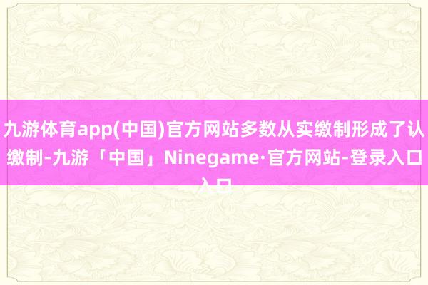 九游体育app(中国)官方网站多数从实缴制形成了认缴制-九游「中国」Ninegame·官方网站-登录入口