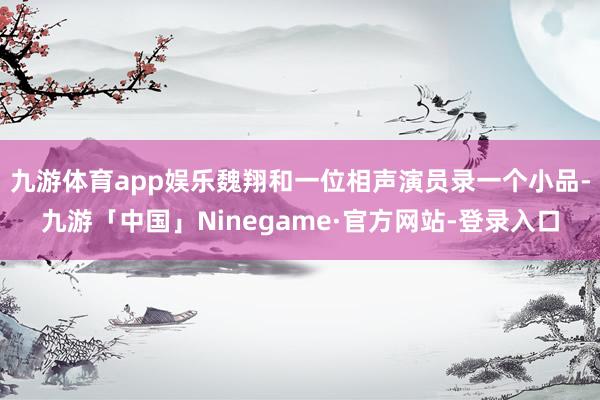 九游体育app娱乐魏翔和一位相声演员录一个小品-九游「中国」Ninegame·官方网站-登录入口