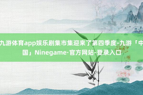 九游体育app娱乐剧集市集迎来了第四季度-九游「中国」Ninegame·官方网站-登录入口