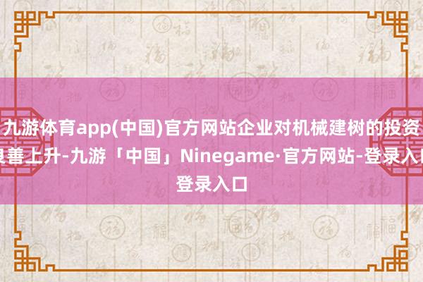 九游体育app(中国)官方网站企业对机械建树的投资良善上升-九游「中国」Ninegame·官方网站-登录入口