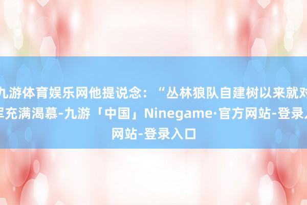 九游体育娱乐网他提说念：“丛林狼队自建树以来就对冠军充满渴慕-九游「中国」Ninegame·官方网站-登录入口