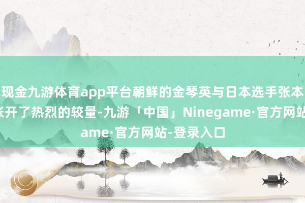 现金九游体育app平台朝鲜的金琴英与日本选手张本好意思和张开了热烈的较量-九游「中国」Ninegame·官方网站-登录入口