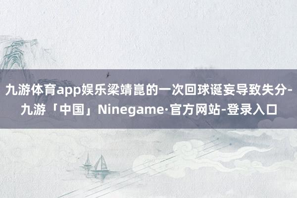 九游体育app娱乐梁靖崑的一次回球诞妄导致失分-九游「中国」Ninegame·官方网站-登录入口