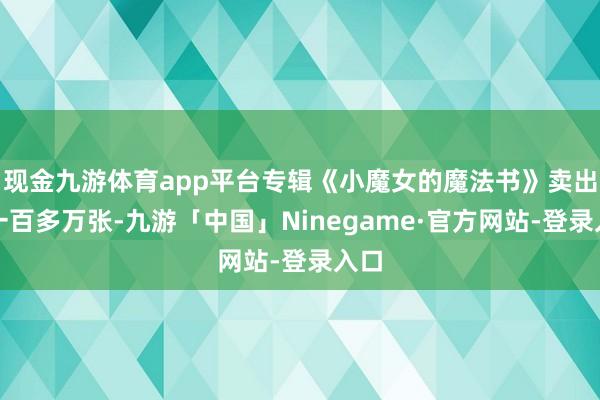 现金九游体育app平台专辑《小魔女的魔法书》卖出了一百多万张-九游「中国」Ninegame·官方网站-登录入口