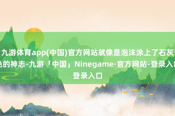 九游体育app(中国)官方网站就像是泡沫涂上了石灰色的神志-九游「中国」Ninegame·官方网站-登录入口