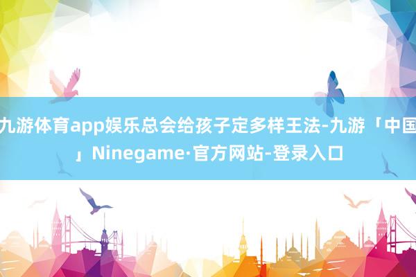 九游体育app娱乐总会给孩子定多样王法-九游「中国」Ninegame·官方网站-登录入口