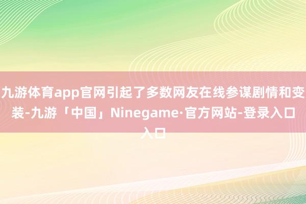 九游体育app官网引起了多数网友在线参谋剧情和变装-九游「中国」Ninegame·官方网站-登录入口