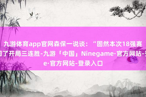 九游体育app官网森保一说谈：“固然本次18强赛咱们得回了开局三连胜-九游「中国」Ninegame·官方网站-登录入口