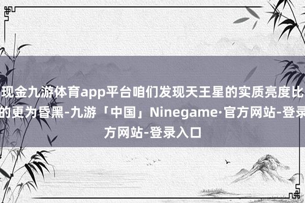 现金九游体育app平台咱们发现天王星的实质亮度比预期的更为昏黑-九游「中国」Ninegame·官方网站-登录入口