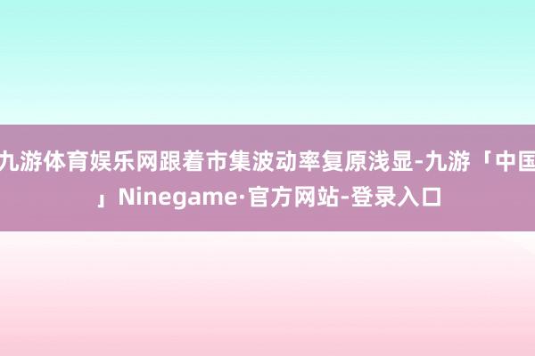 九游体育娱乐网跟着市集波动率复原浅显-九游「中国」Ninegame·官方网站-登录入口