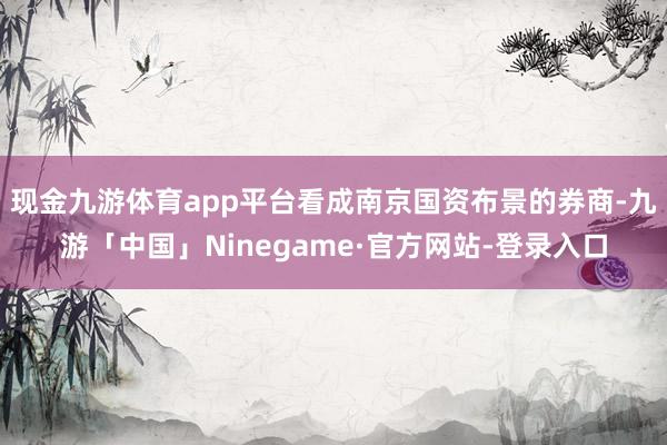 现金九游体育app平台　　看成南京国资布景的券商-九游「中国」Ninegame·官方网站-登录入口