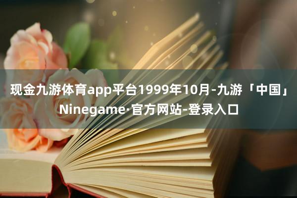 现金九游体育app平台　　1999年10月-九游「中国」Ninegame·官方网站-登录入口