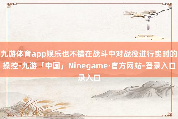 九游体育app娱乐也不错在战斗中对战役进行实时的操控-九游「中国」Ninegame·官方网站-登录入口