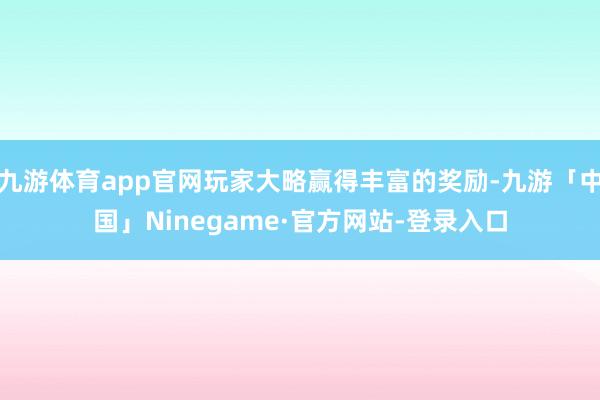 九游体育app官网玩家大略赢得丰富的奖励-九游「中国」Ninegame·官方网站-登录入口