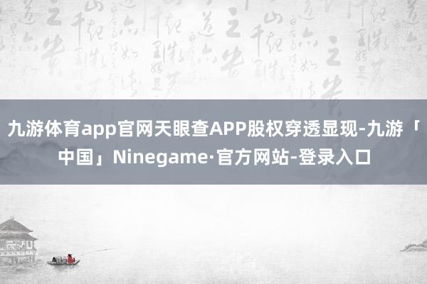 九游体育app官网天眼查APP股权穿透显现-九游「中国」Ninegame·官方网站-登录入口