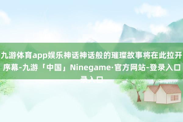 九游体育app娱乐神话神话般的璀璨故事将在此拉开序幕-九游「中国」Ninegame·官方网站-登录入口