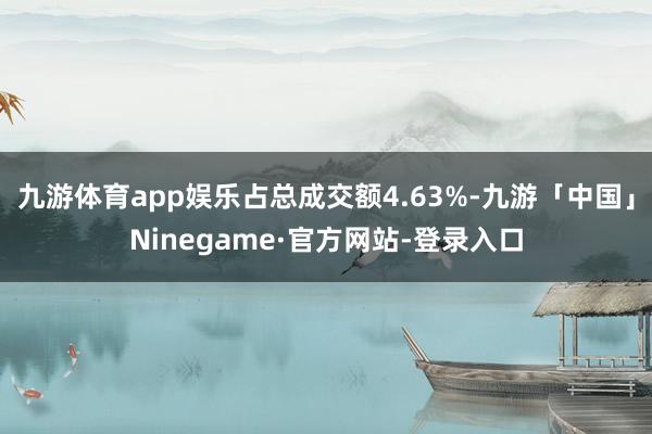 九游体育app娱乐占总成交额4.63%-九游「中国」Ninegame·官方网站-登录入口