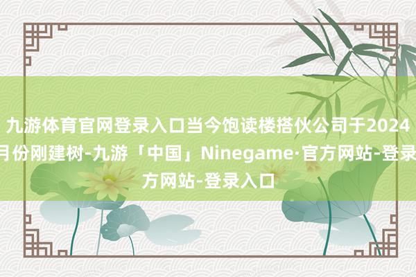 九游体育官网登录入口当今饱读楼搭伙公司于2024年8月份刚建树-九游「中国」Ninegame·官方网站-登录入口