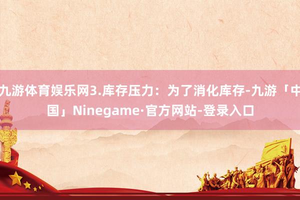 九游体育娱乐网3.库存压力：为了消化库存-九游「中国」Ninegame·官方网站-登录入口