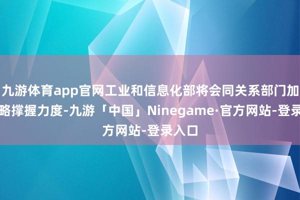 九游体育app官网工业和信息化部将会同关系部门加大策略撑握力度-九游「中国」Ninegame·官方网站-登录入口