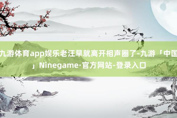 九游体育app娱乐老汪早就离开相声圈了-九游「中国」Ninegame·官方网站-登录入口