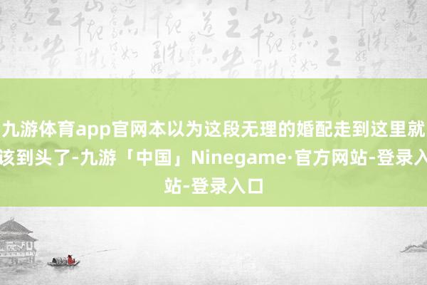 九游体育app官网本以为这段无理的婚配走到这里就应该到头了-九游「中国」Ninegame·官方网站-登录入口