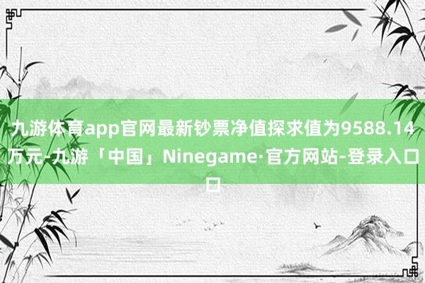 九游体育app官网最新钞票净值探求值为9588.14万元-九游「中国」Ninegame·官方网站-登录入口