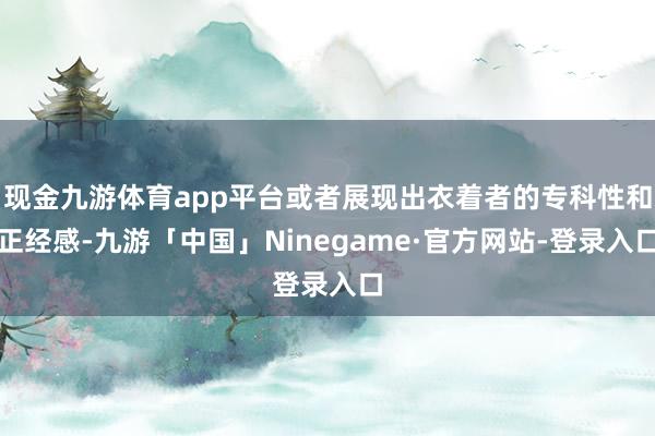 现金九游体育app平台或者展现出衣着者的专科性和正经感-九游「中国」Ninegame·官方网站-登录入口