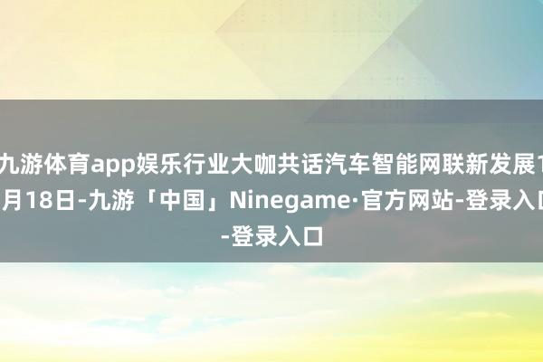 九游体育app娱乐行业大咖共话汽车智能网联新发展10月18日-九游「中国」Ninegame·官方网站-登录入口