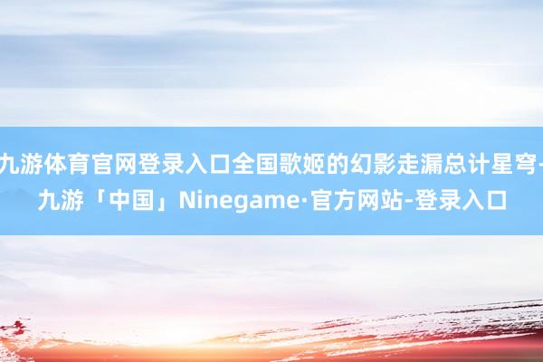 九游体育官网登录入口全国歌姬的幻影走漏总计星穹-九游「中国」Ninegame·官方网站-登录入口